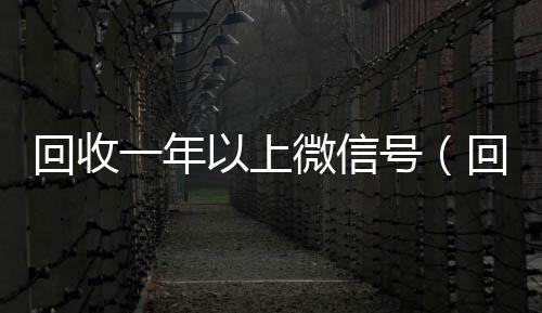 回收一年以上微信收购微信号号（回收一年以上微信号干嘛）