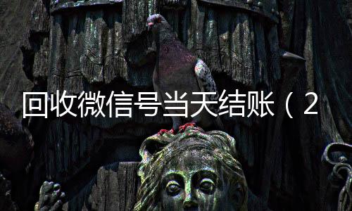 回收微信号当天结长期收购微信号账（24小时回收微信号先给钱）