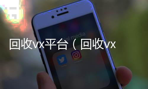 回收vx平台24小时全天回收vx（回收vx平台秒结账的）