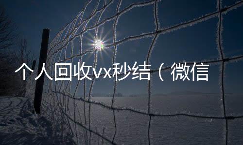 个人回收vx24小时收vx秒结秒结（微信回收在线秒结）