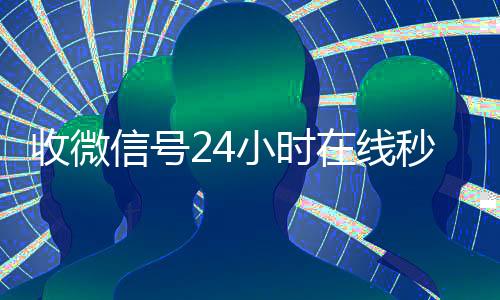 收微信号24小时在24小时全天回收vx线秒结（24在线收vx号平台收微信）