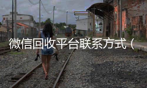 微信回收平台联系方回收微信号官网式（微信回收平台联系方式是多少）