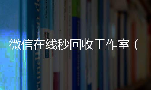 微信在线秒回收工高价回收vx秒结平台作室（微信在线秒回收app）