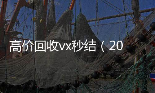 高价回收vx秒结回收微信号（2021高价回收vx秒结）