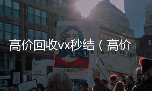 高价回收vx秒结24小时在线回收vx（高价回收vx秒结联系方式）