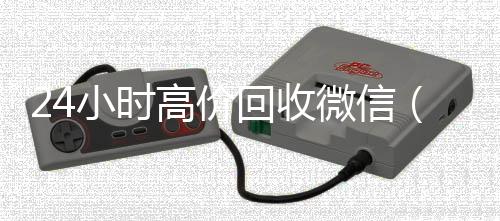 24小时高价回收微信（224小时高价回收vx4小时高价回收微信秒结平台正规微信号回收秒结）