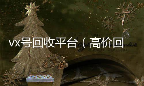 vx号回收平台（24小时在线回收vx高价回收vx号24小时回收）